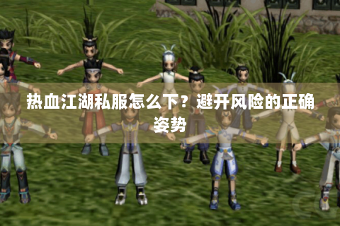 热血江湖私服怎么下？避开风险的正确姿势