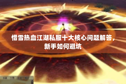 惜雪热血江湖私服十大核心问题解答，新手如何避坑