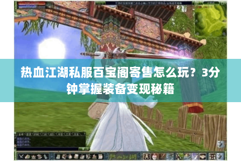 热血江湖私服百宝阁寄售怎么玩？3分钟掌握装备变现秘籍