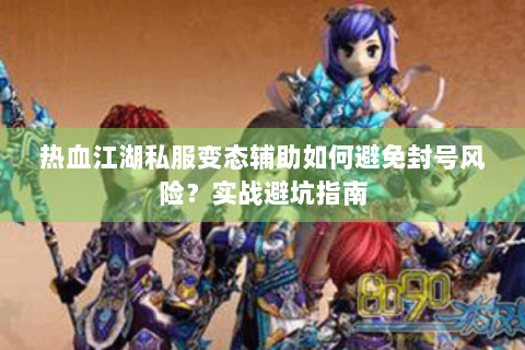 热血江湖私服变态辅助如何避免封号风险？实战避坑指南