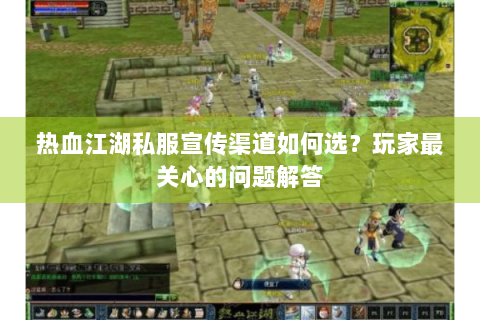 热血江湖私服宣传渠道如何选？玩家最关心的问题解答