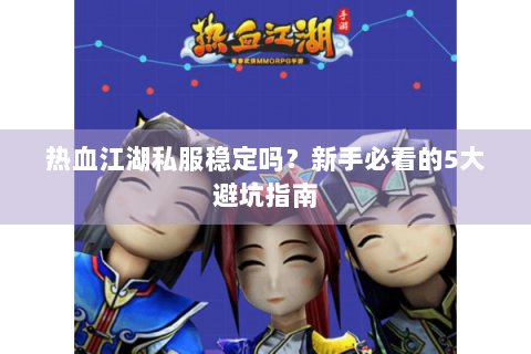 热血江湖私服稳定吗？新手必看的5大避坑指南
