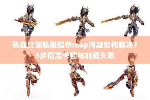 热血江湖私服提示map问题如何解决？5步搞定卡顿与加载失败