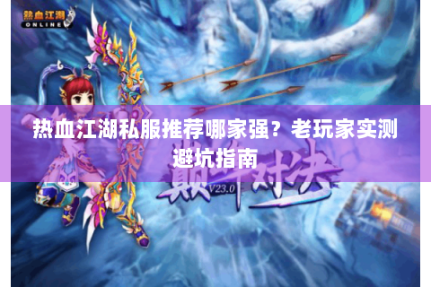 热血江湖私服推荐哪家强？老玩家实测避坑指南