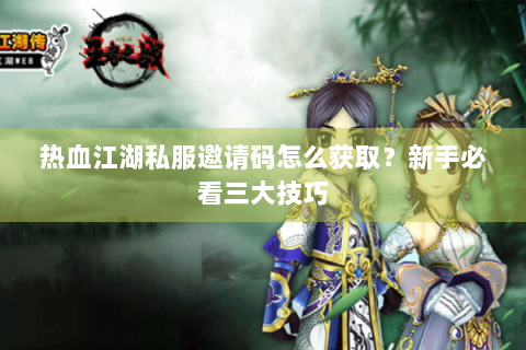 热血江湖私服邀请码怎么获取？新手必看三大技巧