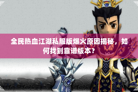 全民热血江湖私服版爆火原因揭秘，如何找到靠谱版本？