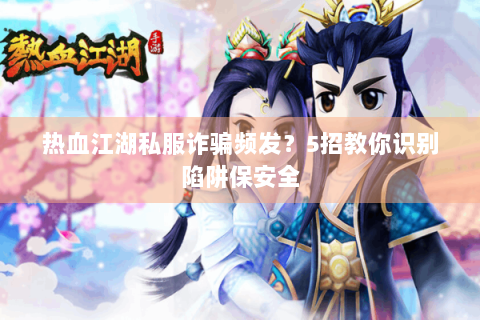 热血江湖私服诈骗频发？5招教你识别陷阱保安全