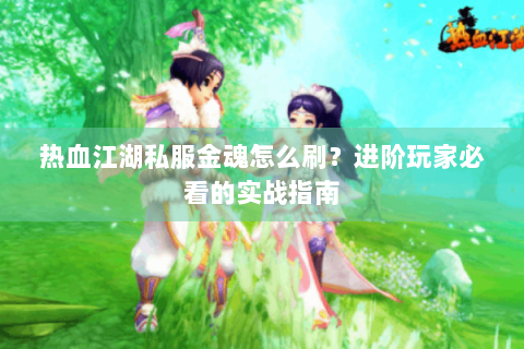 热血江湖私服金魂怎么刷？进阶玩家必看的实战指南