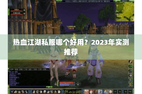 热血江湖私服哪个好用？2023年实测推荐