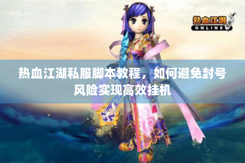 热血江湖私服脚本教程，如何避免封号风险实现高效挂机