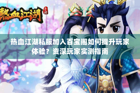热血江湖私服加入百宝阁如何提升玩家体验？资深玩家实测指南