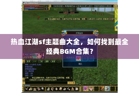 热血江湖sf主题曲大全，如何找到最全经典BGM合集？