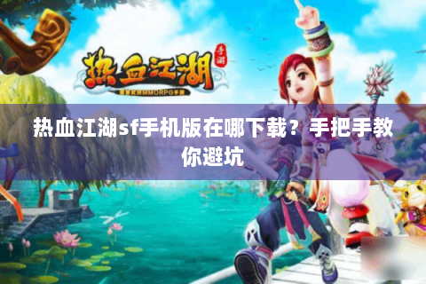 热血江湖sf手机版在哪下载？手把手教你避坑