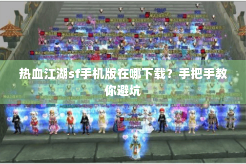 热血江湖sf手机版在哪下载？手把手教你避坑