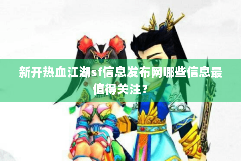 新开热血江湖sf信息发布网哪些信息最值得关注？