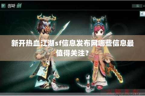 新开热血江湖sf信息发布网哪些信息最值得关注？