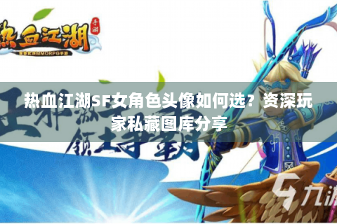 热血江湖SF女角色头像如何选？资深玩家私藏图库分享