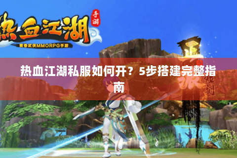 热血江湖私服如何开？5步搭建完整指南
