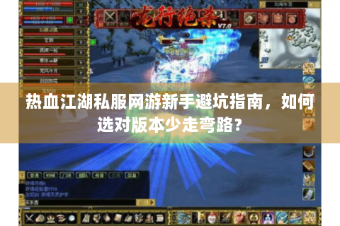 热血江湖私服网游新手避坑指南，如何选对版本少走弯路？
