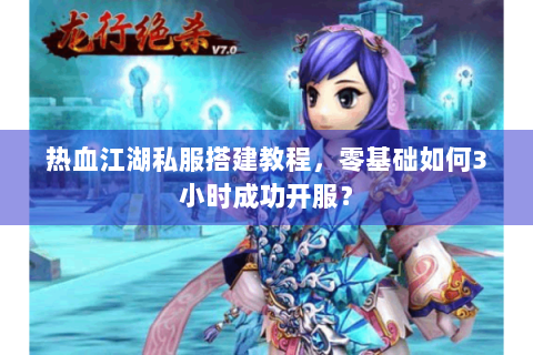 热血江湖私服搭建教程，零基础如何3小时成功开服？