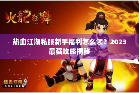 热血江湖私服新手福利怎么领？2023最强攻略揭秘