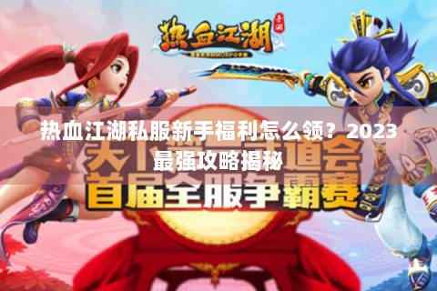 热血江湖私服新手福利怎么领？2023最强攻略揭秘