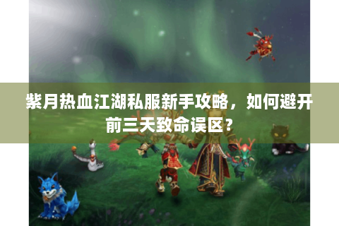 紫月热血江湖私服新手攻略，如何避开前三天致命误区？