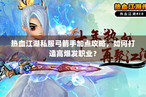 热血江湖私服弓箭手加点攻略，如何打造高爆发职业？