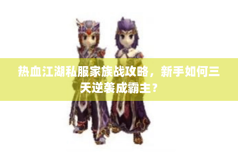 热血江湖私服家族战攻略，新手如何三天逆袭成霸主？