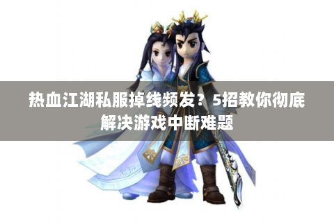 热血江湖私服掉线频发？5招教你彻底解决游戏中断难题