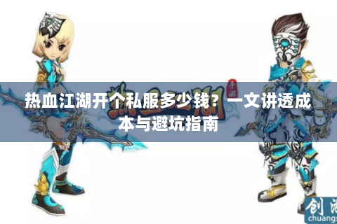 热血江湖开个私服多少钱？一文讲透成本与避坑指南
