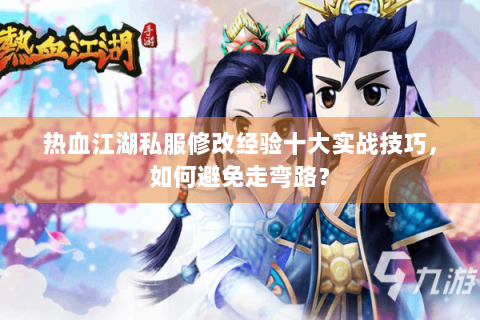 热血江湖私服修改经验十大实战技巧，如何避免走弯路？