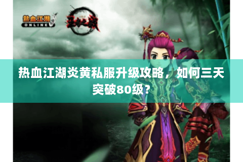 热血江湖炎黄私服升级攻略，如何三天突破80级？