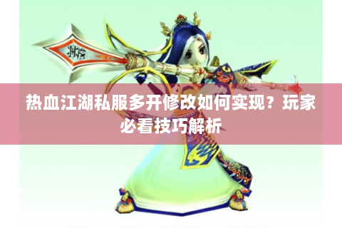 热血江湖私服多开修改如何实现？玩家必看技巧解析
