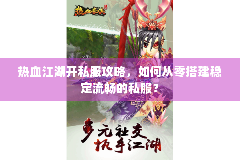 热血江湖开私服攻略，如何从零搭建稳定流畅的私服？
