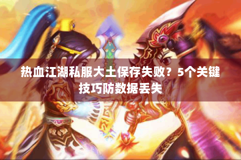 热血江湖私服大土保存失败？5个关键技巧防数据丢失