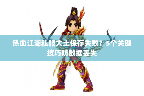 热血江湖私服大土保存失败？5个关键技巧防数据丢失