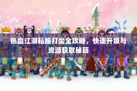 热血江湖私服打坐全攻略，快速升级与资源获取秘籍