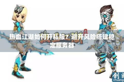 热血江湖如何开私服？避开风险搭建稳定服务器