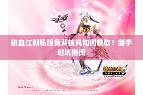 热血江湖私服免费披风如何获取？新手避坑指南