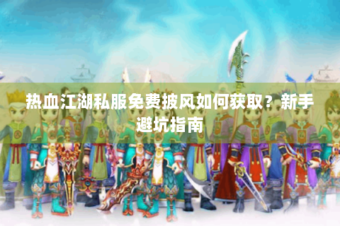 热血江湖私服免费披风如何获取？新手避坑指南