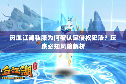 热血江湖私服为何被认定侵权犯法？玩家必知风险解析