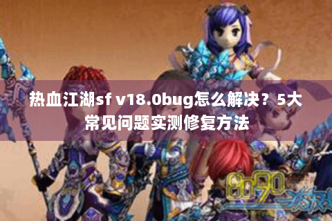 热血江湖sf v18.0bug怎么解决？5大常见问题实测修复方法