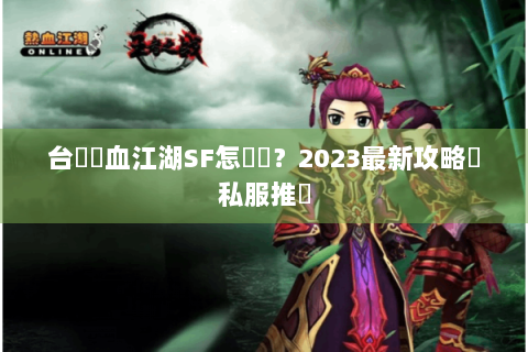 台灣熱血江湖SF怎麼選？2023最新攻略與私服推薦