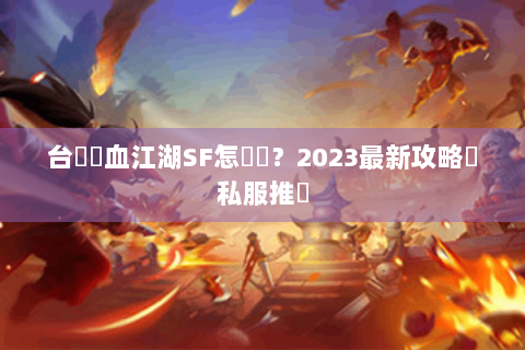 台灣熱血江湖SF怎麼選？2023最新攻略與私服推薦