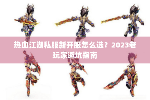 热血江湖私服新开服怎么选？2023老玩家避坑指南