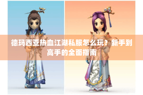 德玛西亚热血江湖私服怎么玩?新手到高手的全面指南 德玛西亚热血江湖私服怎么玩?新手到高手的全面指南