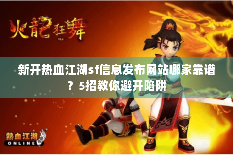 新开热血江湖sf信息发布网站哪家靠谱？5招教你避开陷阱