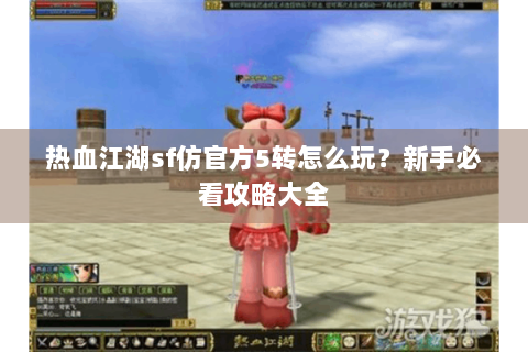 热血江湖sf仿官方5转怎么玩？新手必看攻略大全