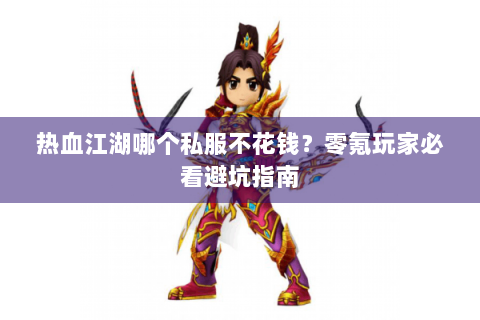 热血江湖哪个私服不花钱？零氪玩家必看避坑指南